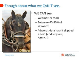 Enough about what we CAN’T see.
               • WE CAN see:
                 – Webmaster tools
                 – Between 60-80% of
                   keywords
                 – Adwords data hasn’t skipped
                   a beat (and why not,
                   right?...)




#seocom #smx
 