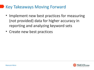 Key Takeaways Moving Forward
• Implement new best practices for measuring
  (not provided) data for higher accuracy in
  reporting and analyzing keyword sets
• Create new best practices




#seocom #smx
 