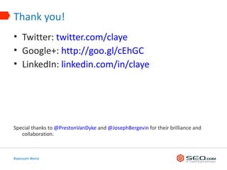 Thank you!
• Twitter: twitter.com/claye
• Google+: http://goo.gl/cEhGC
• LinkedIn: linkedin.com/in/claye




Special thanks to @PrestonVanDyke and @JosephBergevin for their brilliance and
   collaboration.



#seocom #smx
 