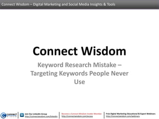 Connect Wisdom – Digital Marketing and Social Media Insights & Tools




                    Connect Wisdom
                    Keyword Research Mistake –
                  Targeting Keywords People Never
                                Use



             Join Our LinkedIn Group             Become a Connect Wisdom Insider Member   Free Digital Marketing Educational & Expert Webinars
             http://connectwisdom.com/linkedin   http://connectwisdom.com/access          http://connectwisdom.com/webinars
 