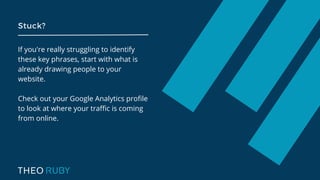 Stuck?
If you're really struggling to identify
these key phrases, start with what is
already drawing people to your
website.
Check out your Google Analytics profile
to look at where your traffic is coming
from online.
 