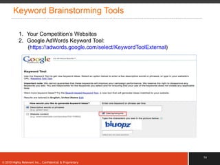 Keyword Brainstorming Tools

           1. Your Competition‟s Websites
           2. Google AdWords Keyword Tool:
              (https://adwords.google.com/select/KeywordToolExternal)




                                                                        14
© 2010 Highly Relevant Inc., Confidential & Proprietary
 