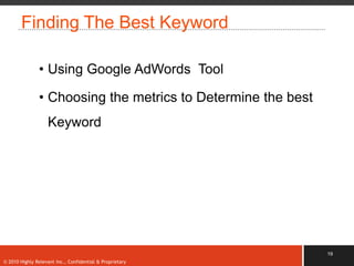 Finding The Best Keyword

               • Using Google AdWords Tool

               • Choosing the metrics to Determine the best
                   Keyword




                                                              19
© 2010 Highly Relevant Inc., Confidential & Proprietary
 
