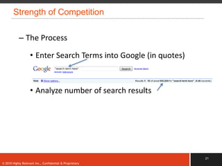 Strength of Competition

           – The Process

                   • Enter Search Terms into Google (in quotes)



                   • Analyze number of search results




                                                                  21
© 2010 Highly Relevant Inc., Confidential & Proprietary
 