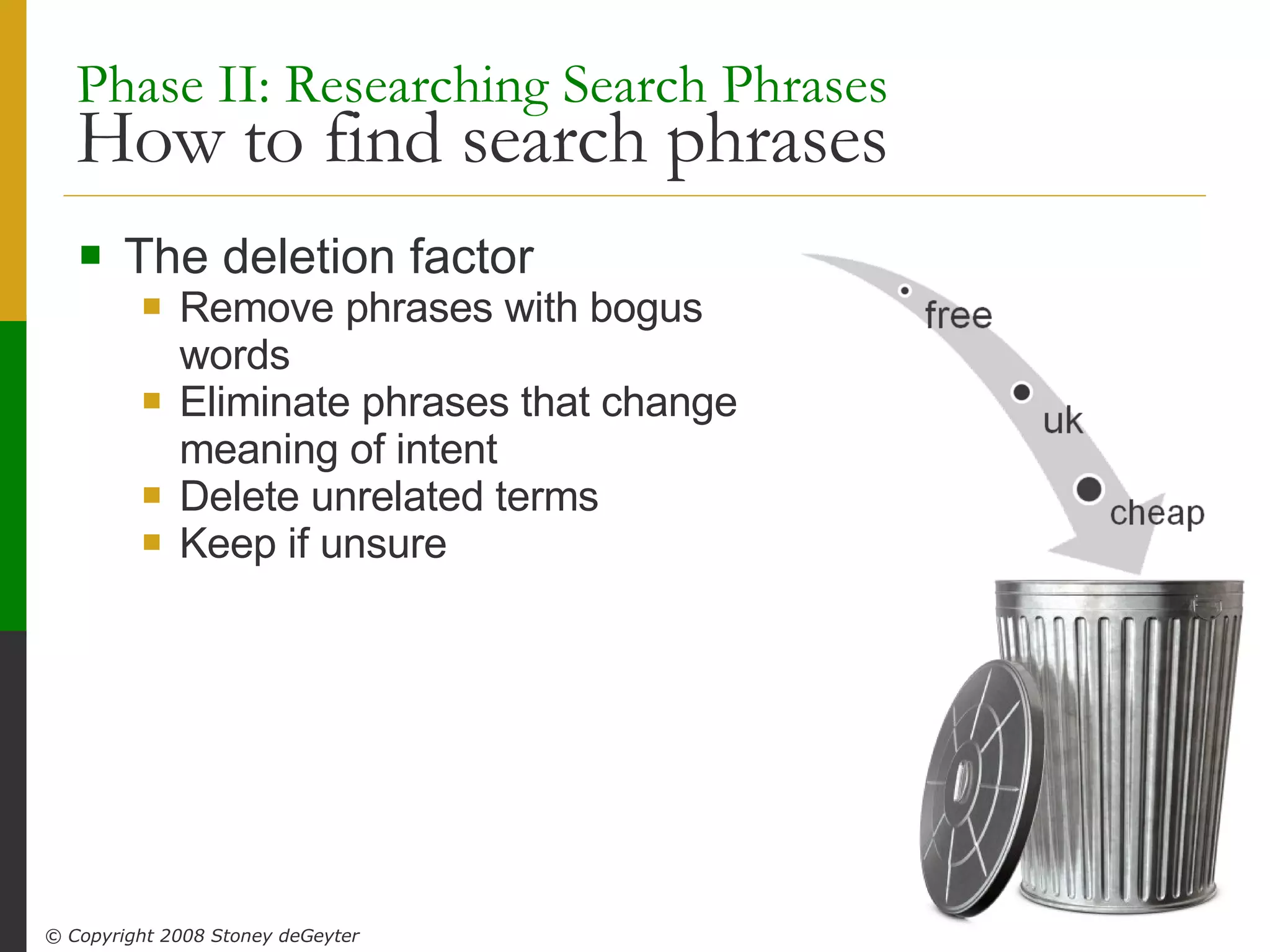 Phase II: Researching Search Phrases   How to find search phrases The deletion factor Remove phrases with bogus words Eliminate phrases that change meaning of intent Delete unrelated terms Keep if unsure 