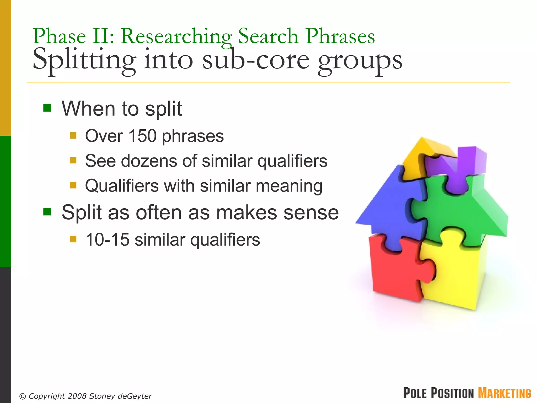 Phase II: Researching Search Phrases   Splitting into sub-core groups When to split Over 150 phrases See dozens of similar qualifiers Qualifiers with similar meaning Split as often as makes sense 10-15 similar qualifiers 