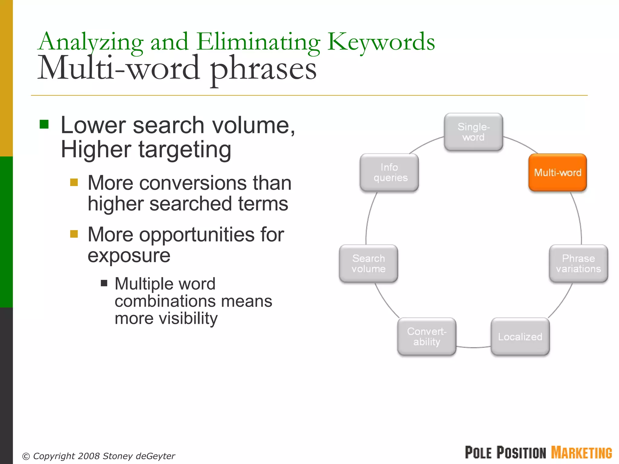 Analyzing and Eliminating Keywords   Multi-word phrases Lower search volume, Higher targeting More conversions than higher searched terms More opportunities for exposure Multiple word combinations means more visibility 