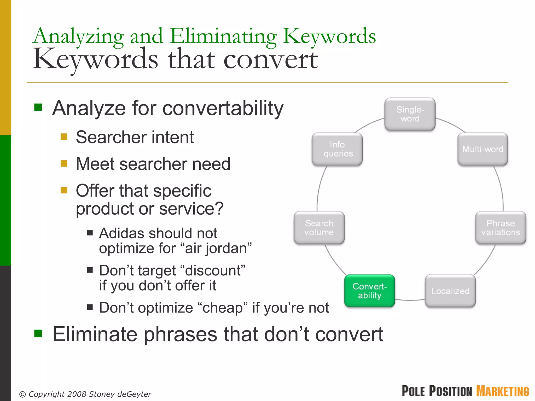 Analyzing and Eliminating Keywords   Keywords that convert Analyze for convertability Searcher intent Meet searcher need Offer that specific product or service? Adidas should not  optimize for “air jordan” Don’t target “discount”  if you don’t offer it Don’t optimize “cheap” if you’re not Eliminate phrases that don’t convert 