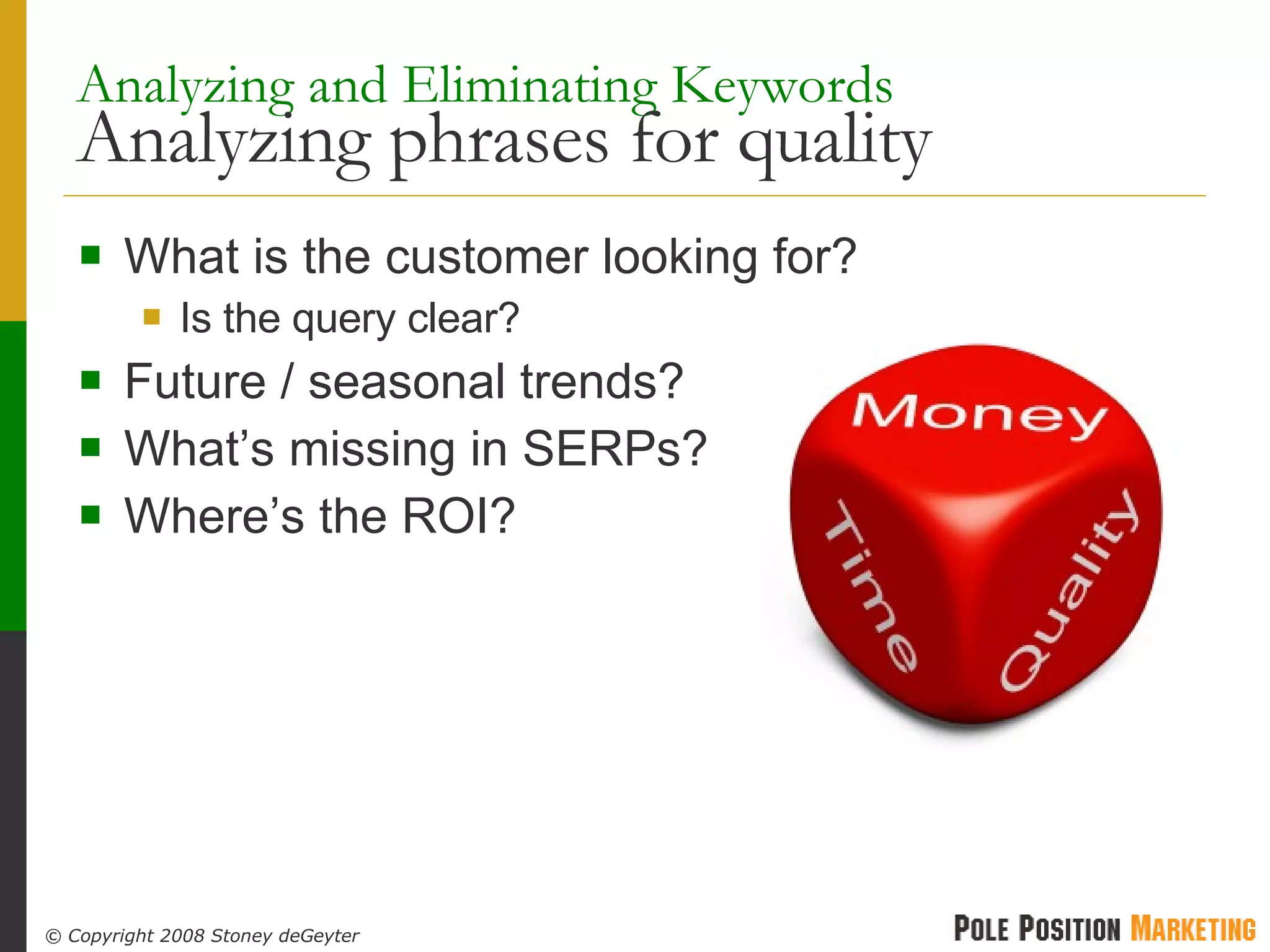 Analyzing and Eliminating Keywords   Analyzing phrases for quality What is the customer looking for? Is the query clear? Future / seasonal trends? What’s missing in SERPs? Where’s the ROI? 