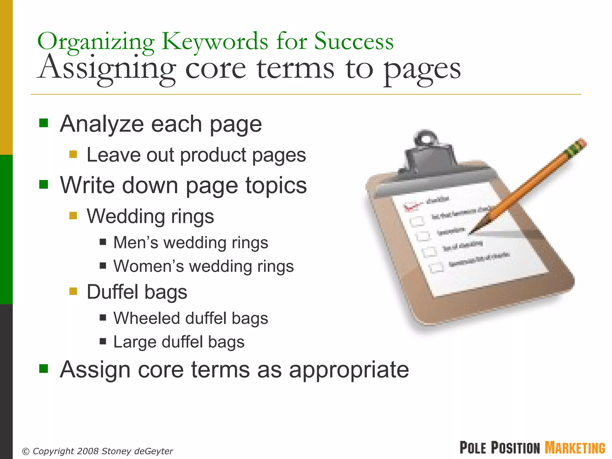 Organizing Keywords for Success  Assigning core terms to pages Analyze each page Leave out product pages Write down page topics Wedding rings Men’s wedding rings Women’s wedding rings Duffel bags Wheeled duffel bags Large duffel bags Assign core terms as appropriate 