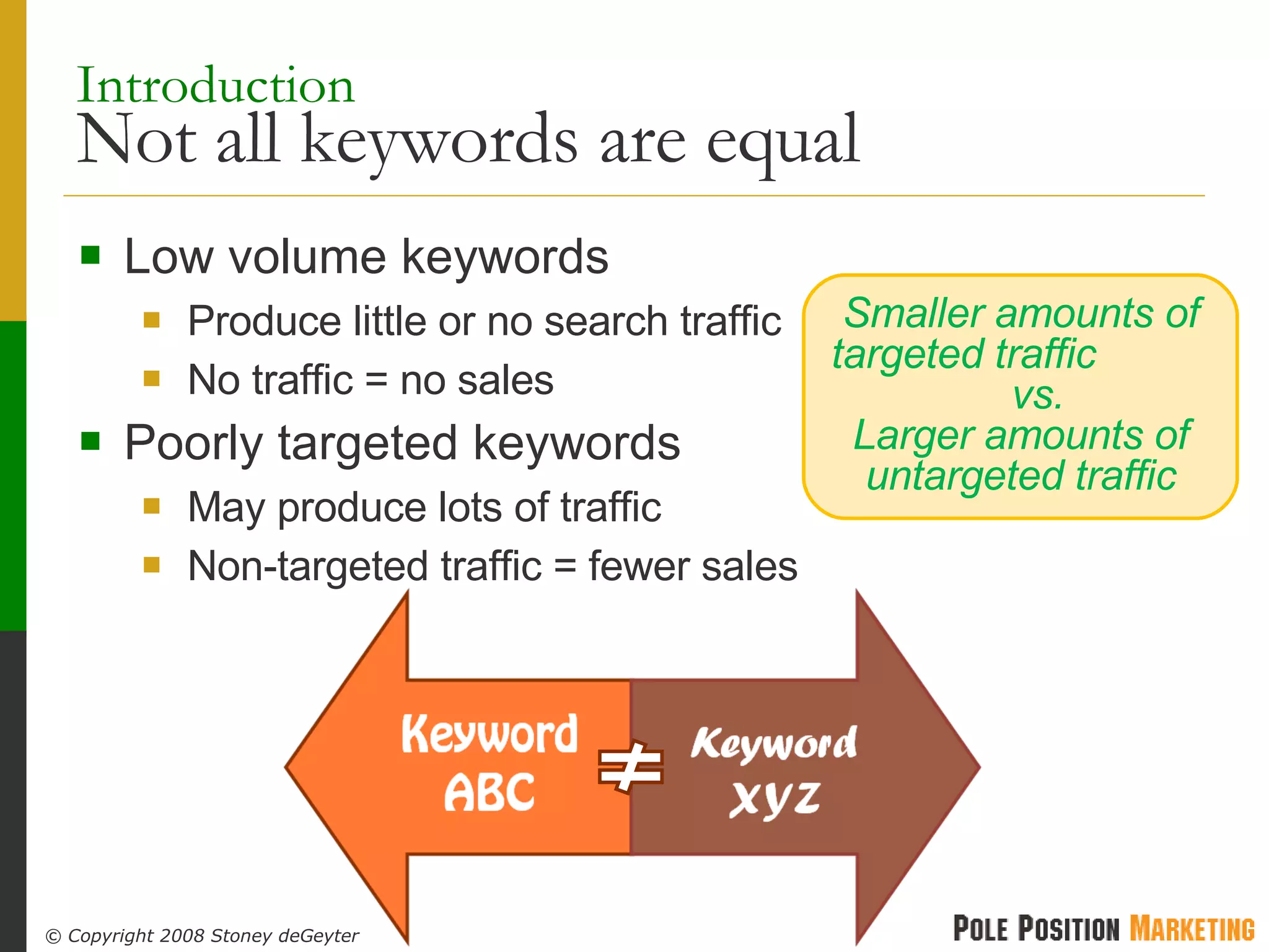 Introduction   Not all keywords are equal Low volume keywords Produce little or no search traffic No traffic = no sales Poorly targeted keywords May produce lots of traffic Non-targeted traffic = fewer sales Smaller amounts of targeted traffic  vs. Larger amounts of untargeted traffic 