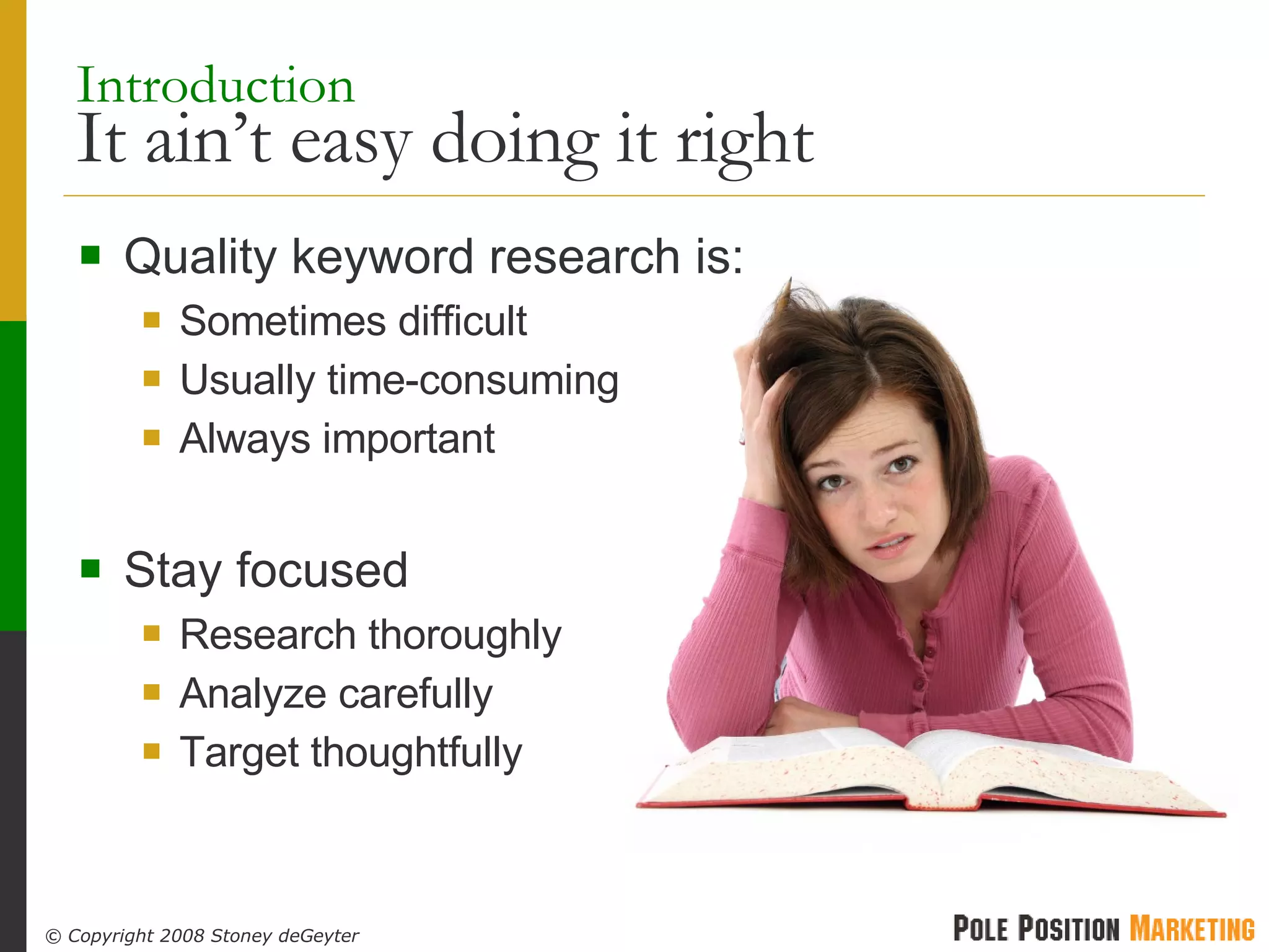 Introduction   It ain’t easy doing it right Quality keyword research is: Sometimes difficult Usually time-consuming Always important Stay focused Research thoroughly Analyze carefully Target thoughtfully 