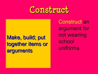 Construct Construct  an argument for not wearing school uniforms. Make, build; put together items or arguments 