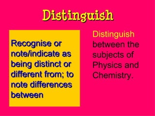 Distinguish Distinguish   between the subjects of Physics and Chemistry. Recognise or note/indicate as being distinct or different from; to note differences between 