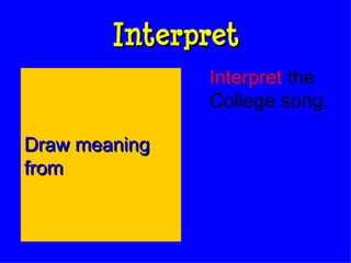 Interpret Interpret  the College song. Draw meaning from  