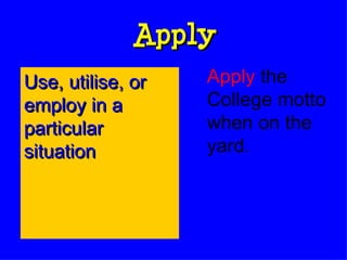 Apply Apply  the College motto when on the yard. Use, utilise, or employ in a particular situation 