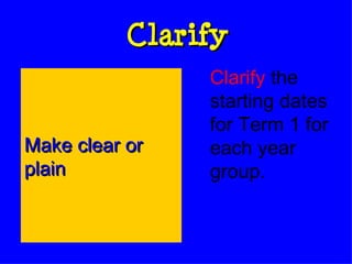 Clarify Clarify  the starting dates for Term 1 for each year group. Make clear or plain 
