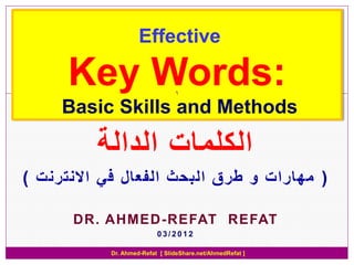 Effective

      Key Words:                1

     Basic Skills and Methods

          ‫الكلمات الدالة‬
) ‫( مهارات و طرق البحث الفعال في االنترنت‬

      DR. AHMED-REFAT REFAT
                          03/2012

           Dr. Ahmed-Refat [ SlideShare.net/AhmedRefat ]
 