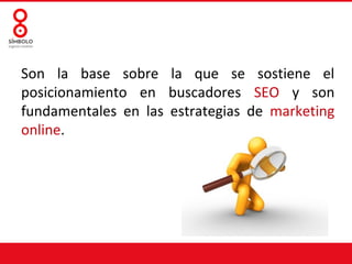Son la base sobre la que se sostiene el
posicionamiento en buscadores SEO y son
fundamentales en las estrategias de marketing
online.
 