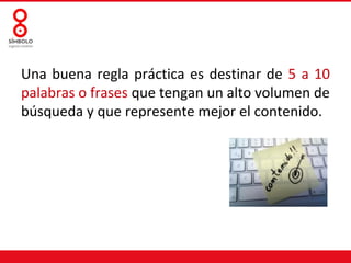 Una buena regla práctica es destinar de 5 a 10
palabras o frases que tengan un alto volumen de
búsqueda y que represente mejor el contenido.
 