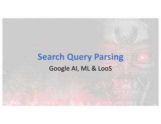 Search Query Parsing
Google AI, ML & LooS
 