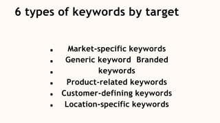 6 types of keywords by target
Market-specific keywords
Generic keyword Branded
keywords
Product-related keywords
Customer-defining keywords
Location-specific keywords
 