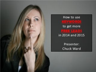 How to use KEYWORDS to get more FREE LEADS in 2014 and 2015 Presenter: Chuck Ward  