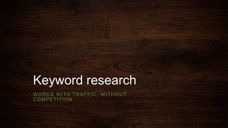 Keyword research 
WORDS WITH TRAFFIC, WITHOUT 
COMPETITION 
 