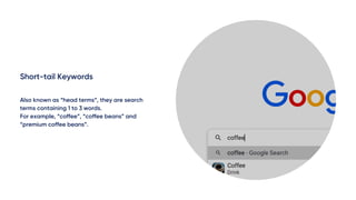 Short-tail Keywords
Also known as “head terms”, they are search
terms containing 1 to 3 words.
For example, “coffee”, “cof...