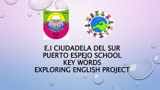 E.I CIUDADELA DEL SUR
PUERTO ESPEJO SCHOOL
KEY WORDS
EXPLORING ENGLISH PROJECT
 