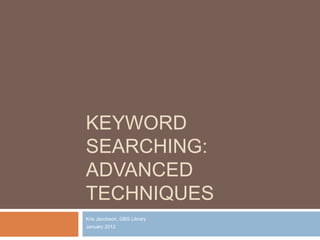 KEYWORD
SEARCHING:
ADVANCED
TECHNIQUES
Kris Jacobson, GBS Library
January 2012
 