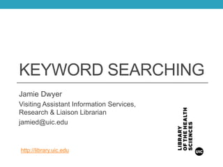 KEYWORD SEARCHING
Jamie Dwyer
Visiting Assistant Information Services,
Research & Liaison Librarian
jamied@uic.edu
http://library.uic.edu
 