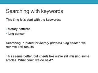 Searching with keywords
This time let’s start with the keywords:
• dietary patterns
• lung cancer
Searching PubMed for dietary patterns lung cancer, we
retrieve 156 results.
This seems better, but it feels like we’re still missing some
articles. What could we do next?
 
