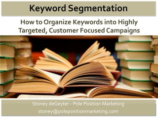 Keyword Segmentation
 How to Organize Keywords into Highly
Targeted, Customer Focused Campaigns




    Stoney deGeyter - Pole Position Marketing
      stoney@polepositionmarketing.com
 