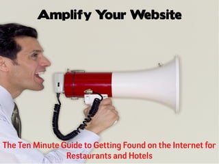 Amplify Your Website




The Ten Minute Guide to Getting Found on the Internet for
                Restaurants and Hotels
 