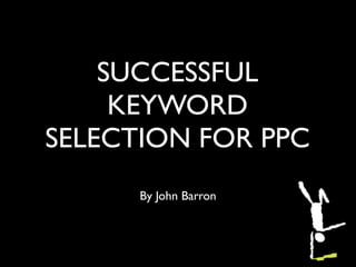 SUCCESSFUL
     KEYWORD
SELECTION FOR PPC
      By John Barron
 