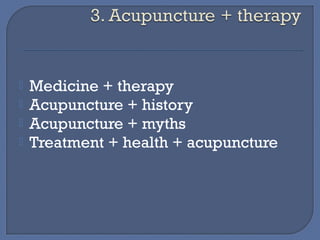  Medicine + therapy 
 Acupuncture + history 
 Acupuncture + myths 
 Treatment + health + acupuncture 
 