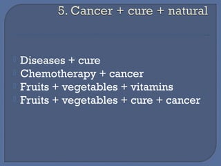  Diseases + cure 
 Chemotherapy + cancer 
 Fruits + vegetables + vitamins 
 Fruits + vegetables + cure + cancer 
 