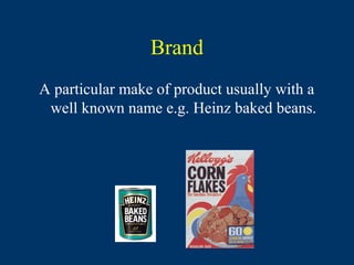 Brand
A particular make of product usually with a
 well known name e.g. Heinz baked beans.
 