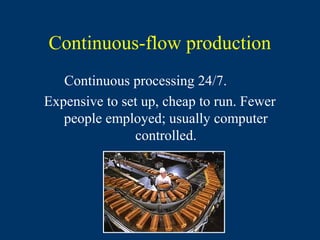 Continuous-flow production
   Continuous processing 24/7.
Expensive to set up, cheap to run. Fewer
   people employed; usually computer
               controlled.
 