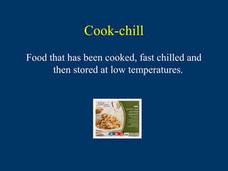 Cook-chill
Food that has been cooked, fast chilled and
      then stored at low temperatures.
 