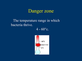 Danger zone
 The temperature range in which
bacteria thrive.
                 4 - 60°c.
 