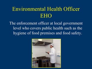 Environmental Health Officer
           EHO
The enforcement officer at local government
  level who covers public health such as the
  hygiene of food premises and food safety.
 