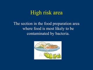 High risk area
The section in the food preparation area
     where food is most likely to be
        contaminated by bacteria.
 