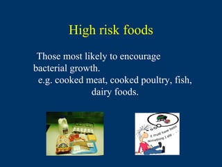 High risk foods
 Those most likely to encourage
bacterial growth.
 e.g. cooked meat, cooked poultry, fish,
               dairy foods.
 