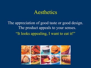 Aesthetics
The appreciation of good taste or good design.
      The product appeals to your senses.
    “It looks appealing, I want to eat it!”
 