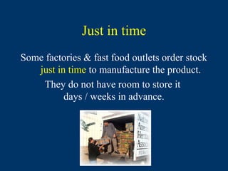 Just in time
Some factories & fast food outlets order stock
   just in time to manufacture the product.
    They do not have room to store it
          days / weeks in advance.
 