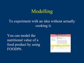 Modelling
 To experiment with an idea without actually
                 cooking it.

You can model the
nutritional value of a
food product by using
FOODP6.
 
