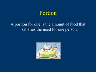 Portion
A portion for one is the amount of food that
      satisfies the need for one person.
 
