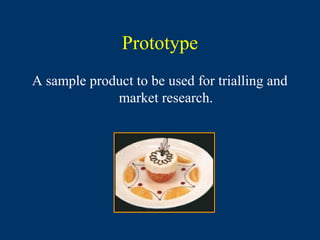 Prototype
A sample product to be used for trialling and
             market research.
 